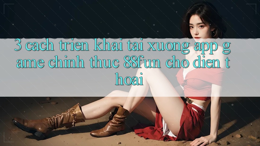 3. Cách triển khai Tải xuống App Game Chính Thức 88fun Cho Điện Thoại