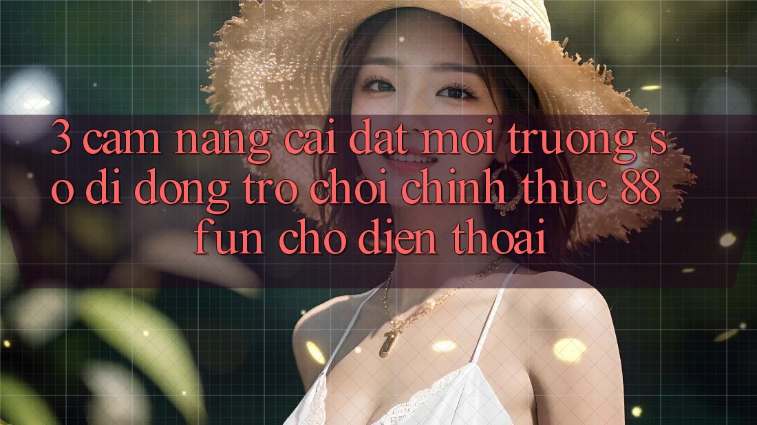 3. Cẩm nang Cài đặt Môi trường số di động Trò chơi Chính Thức 88fun Cho Điện Thoại