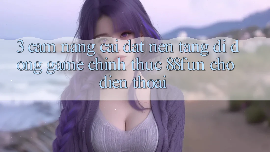 3. Cẩm nang Cài đặt Nền tảng di động Game Chính Thức 88fun Cho Điện Thoại