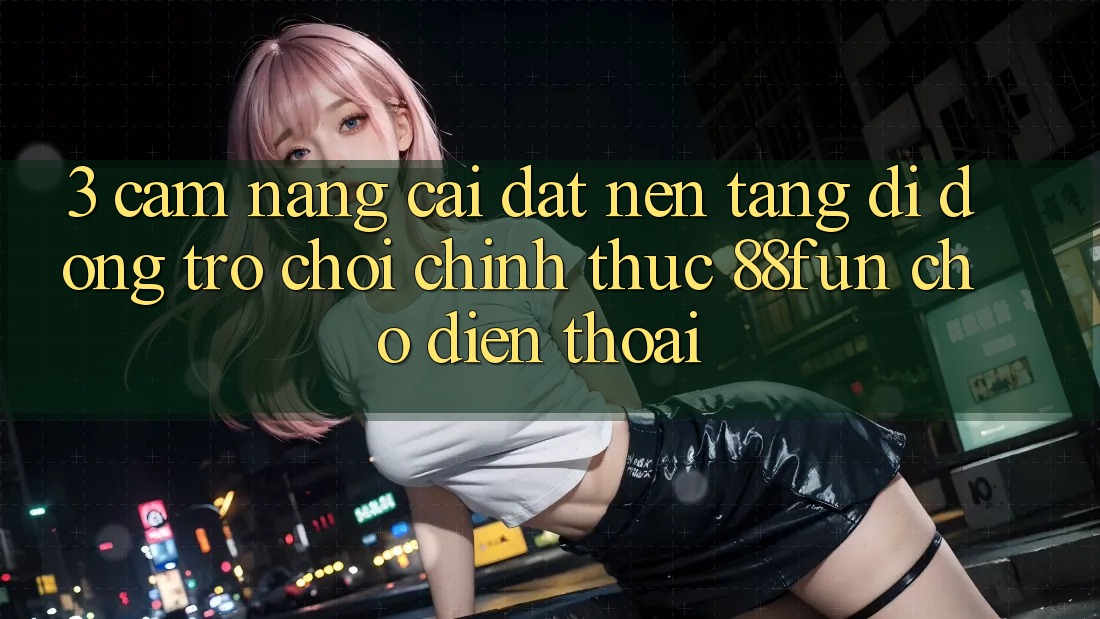 3. Cẩm nang Cài đặt Nền tảng di động Trò chơi Chính Thức 88fun Cho Điện Thoại