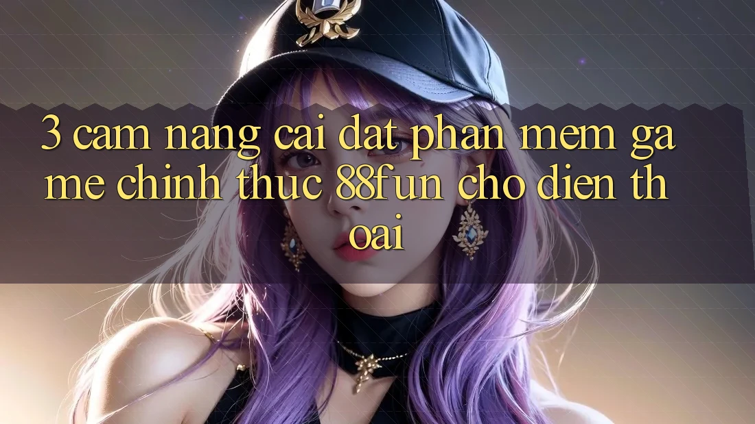 3. Cẩm nang Cài đặt Phần mềm Game Chính Thức 88fun Cho Điện Thoại 3. Cẩm nang Cài đặt Phần mềm Game Chính Thức 88fun Cho Điện Thoại