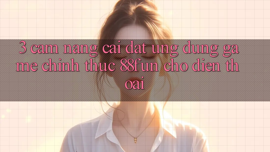 3. Cẩm nang Cài đặt Ứng dụng Game Chính Thức 88fun Cho Điện Thoại