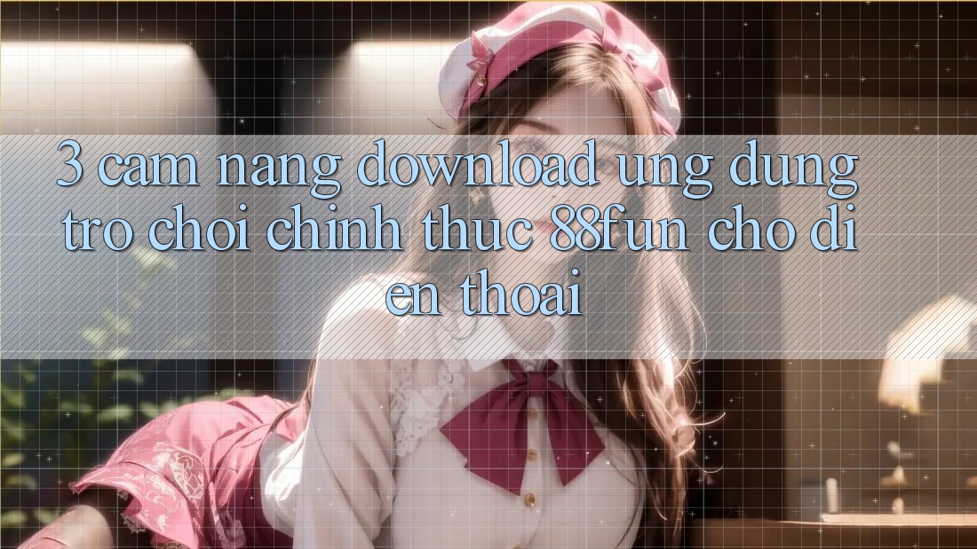 3. Cẩm nang Download Ứng dụng Trò chơi Chính Thức 88fun Cho Điện Thoại