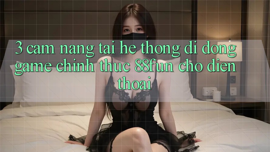 3. Cẩm nang Tải Hệ thống di động Game Chính Thức 88fun Cho Điện Thoại