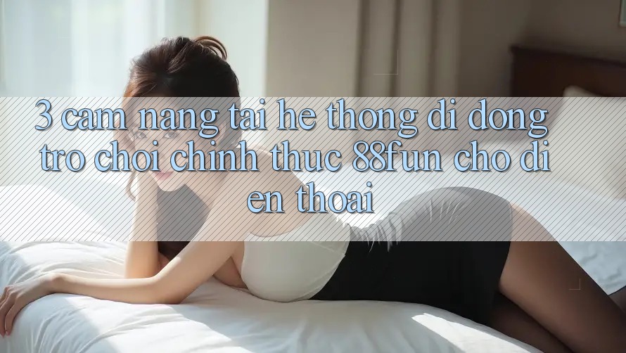 3. Cẩm nang Tải Hệ thống di động Trò chơi Chính Thức 88fun Cho Điện Thoại