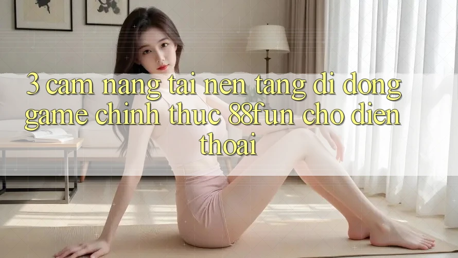 3. Cẩm nang Tải Nền tảng di động Game Chính Thức 88fun Cho Điện Thoại 3. Cẩm nang Tải Nền tảng di động Game Chính Thức 88fun Cho Điện Thoại