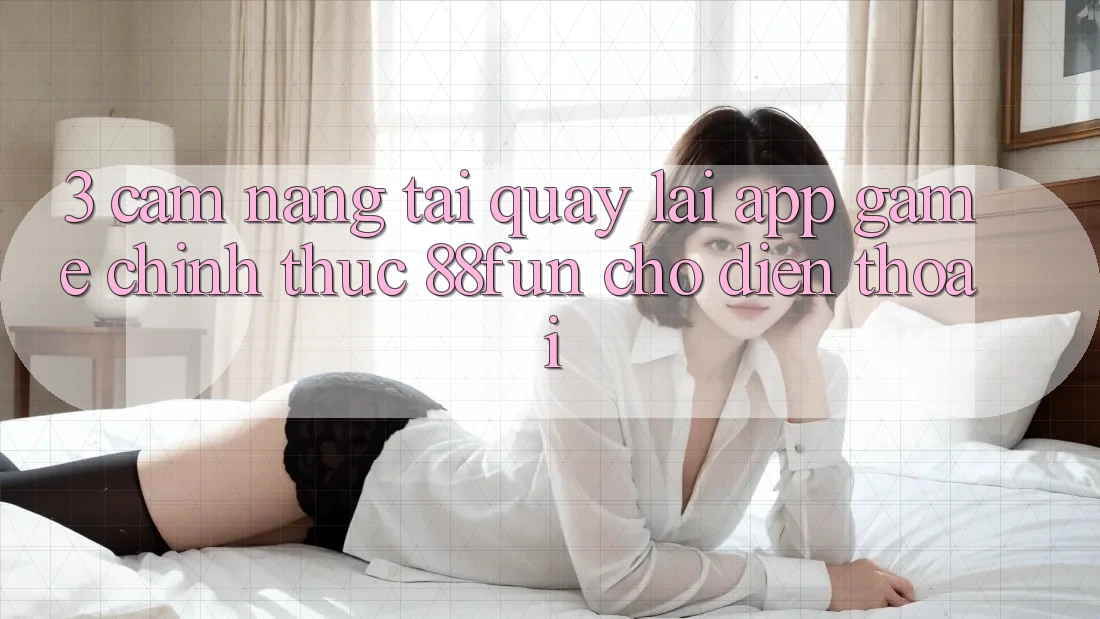 3. Cẩm nang Tải quay lại App Game Chính Thức 88fun Cho Điện Thoại