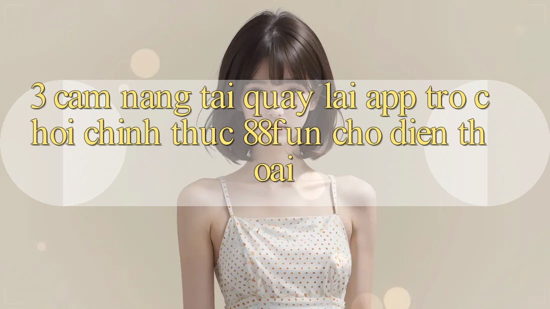 3. Cẩm nang Tải quay lại App Trò chơi Chính Thức 88fun Cho Điện Thoại 3. Cẩm nang Tải quay lại App Trò chơi Chính Thức 88fun Cho Điện Thoại