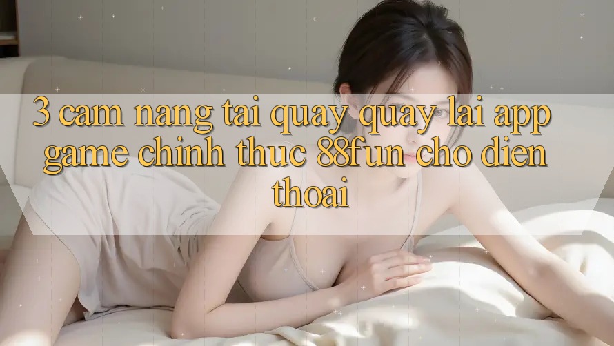 3. Cẩm nang Tải quay quay lại App Game Chính Thức 88fun Cho Điện Thoại