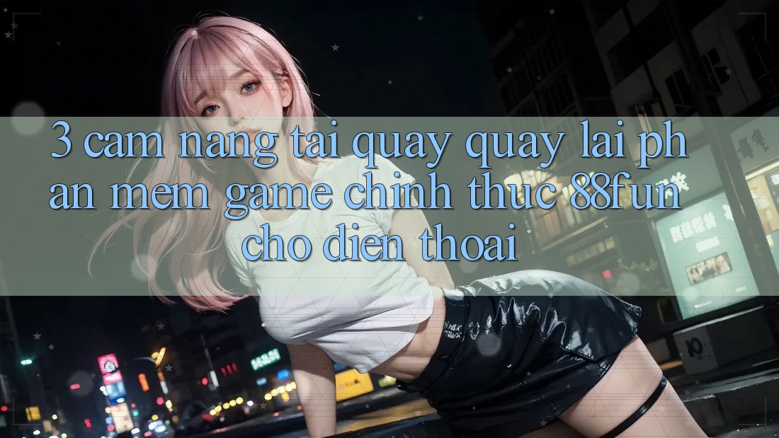 3. Cẩm nang Tải quay quay lại Phần mềm Game Chính Thức 88fun Cho Điện Thoại