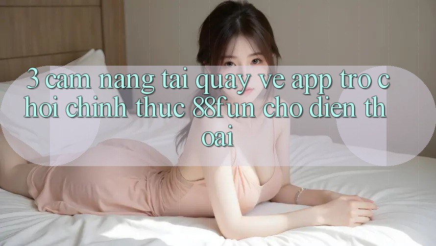 3. Cẩm nang Tải quay về App Trò chơi Chính Thức 88fun Cho Điện Thoại