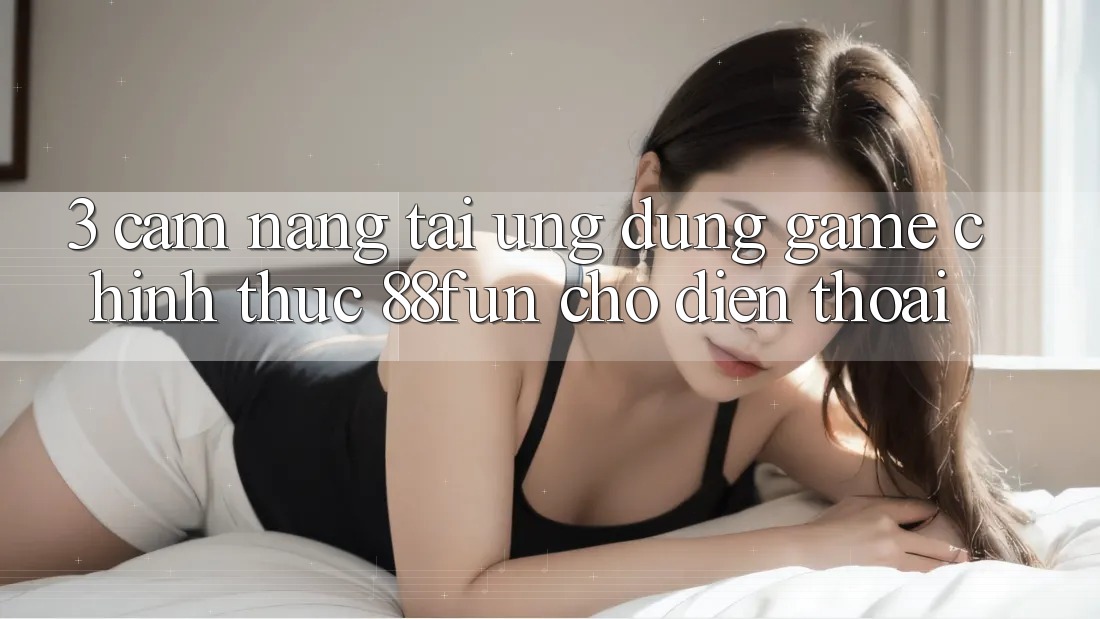 3. Cẩm nang Tải Ứng dụng Game Chính Thức 88fun Cho Điện Thoại