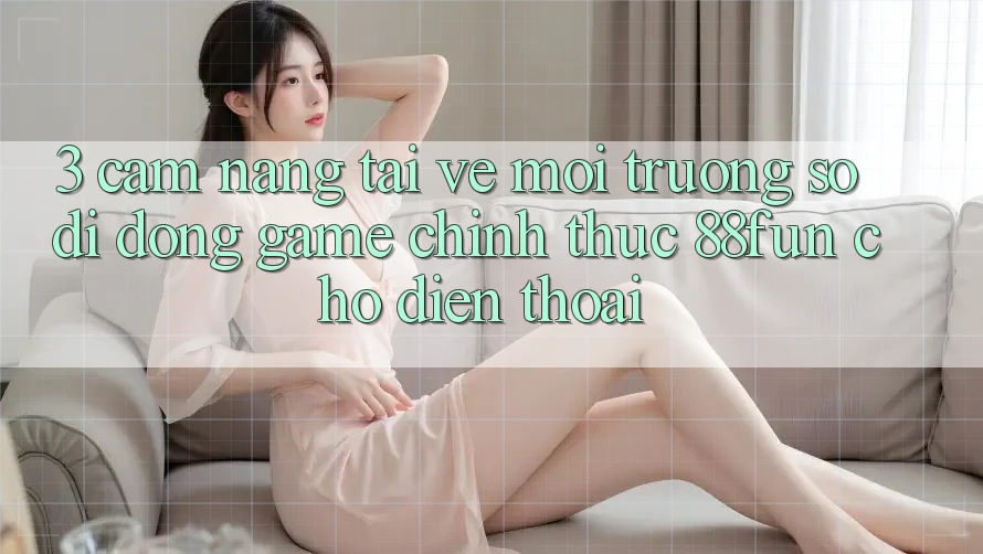 3. Cẩm nang Tải về Môi trường số di động Game Chính Thức 88fun Cho Điện Thoại