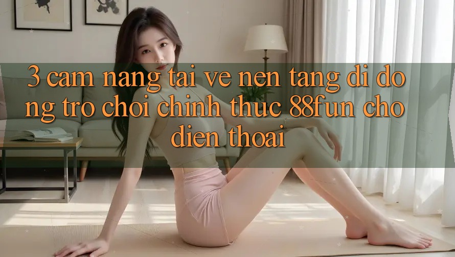 3. Cẩm nang Tải về Nền tảng di động Trò chơi Chính Thức 88fun Cho Điện Thoại 3. Cẩm nang Tải về Nền tảng di động Trò chơi Chính Thức 88fun Cho Điện Thoại