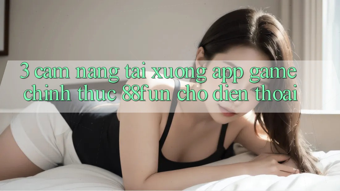 3. Cẩm nang Tải xuống App Game Chính Thức 88fun Cho Điện Thoại