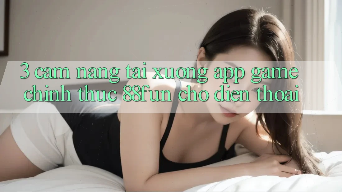 3. Cẩm nang Tải xuống App Game Chính Thức 88fun Cho Điện Thoại 3. Cẩm nang Tải xuống App Game Chính Thức 88fun Cho Điện Thoại