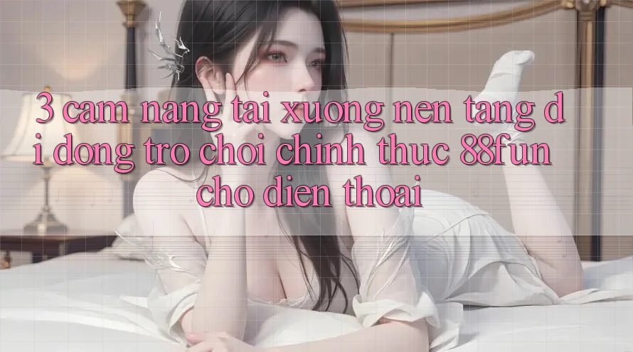 3. Cẩm nang Tải xuống Nền tảng di động Trò chơi Chính Thức 88fun Cho Điện Thoại