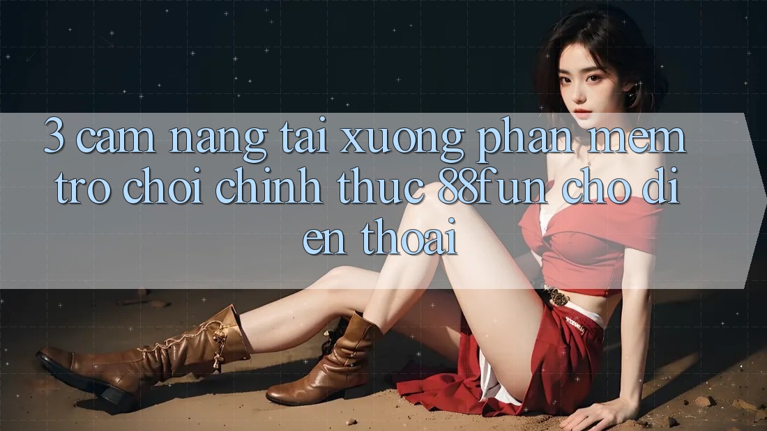 3. Cẩm nang Tải xuống Phần mềm Trò chơi Chính Thức 88fun Cho Điện Thoại