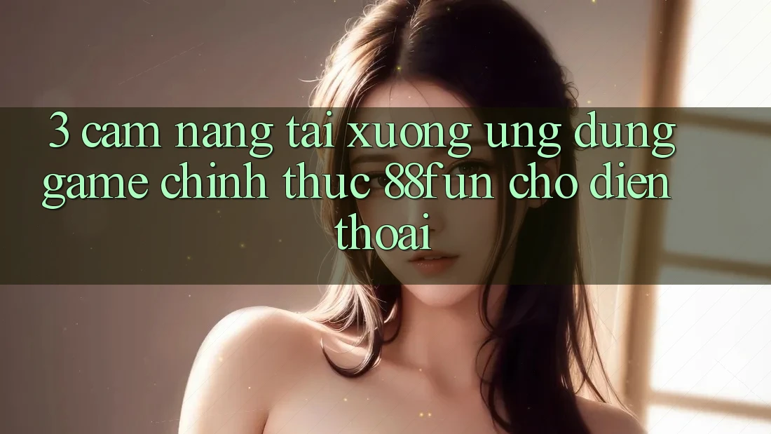 3. Cẩm nang Tải xuống Ứng dụng Game Chính Thức 88fun Cho Điện Thoại