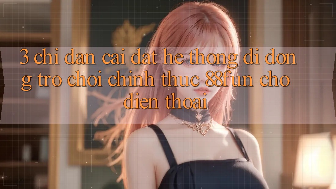 3. Chỉ dẫn Cài đặt Hệ thống di động Trò chơi Chính Thức 88fun Cho Điện Thoại