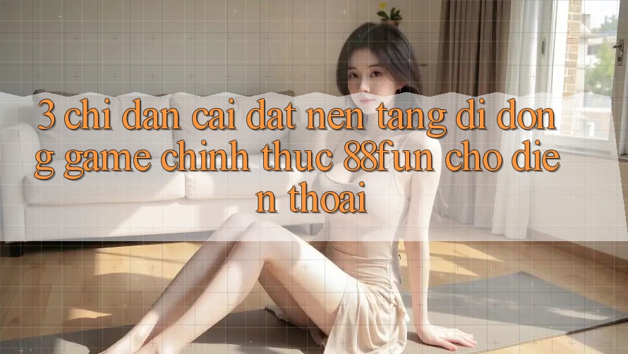 3. Chỉ dẫn Cài đặt Nền tảng di động Game Chính Thức 88fun Cho Điện Thoại 3. Chỉ dẫn Cài đặt Nền tảng di động Game Chính Thức 88fun Cho Điện Thoại