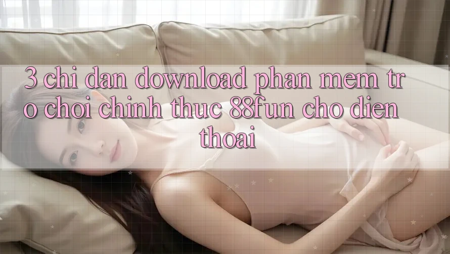 3. Chỉ dẫn Download Phần mềm Trò chơi Chính Thức 88fun Cho Điện Thoại