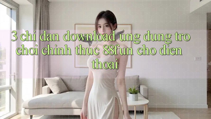 3. Chỉ dẫn Download Ứng dụng Trò chơi Chính Thức 88fun Cho Điện Thoại