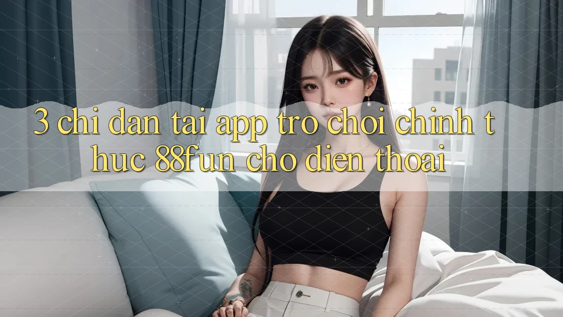 3. Chỉ dẫn Tải App Trò chơi Chính Thức 88fun Cho Điện Thoại 3. Chỉ dẫn Tải App Trò chơi Chính Thức 88fun Cho Điện Thoại