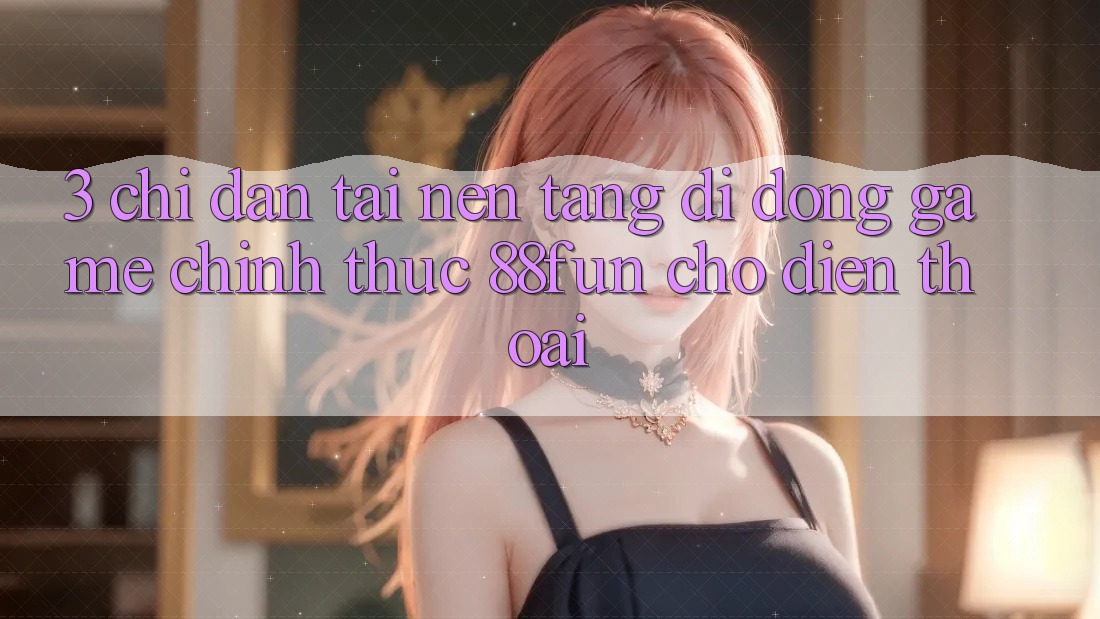 3. Chỉ dẫn Tải Nền tảng di động Game Chính Thức 88fun Cho Điện Thoại