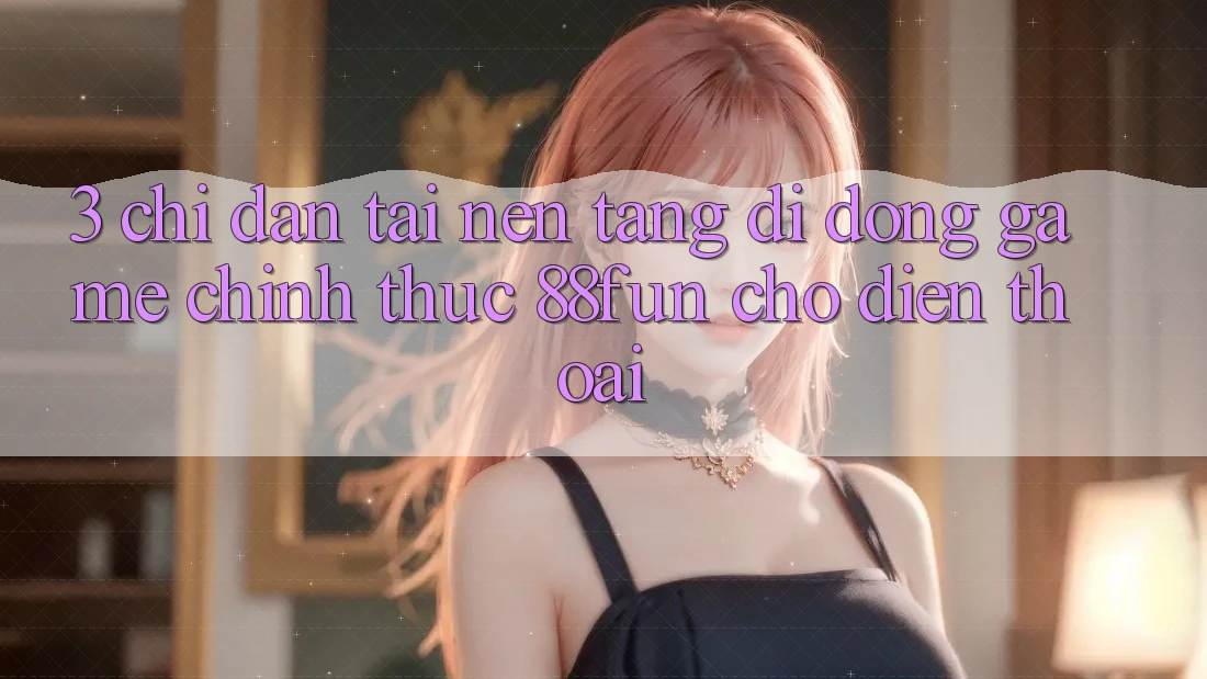 3. Chỉ dẫn Tải Nền tảng di động Game Chính Thức 88fun Cho Điện Thoại