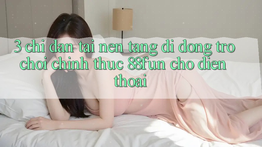 3. Chỉ dẫn Tải Nền tảng di động Trò chơi Chính Thức 88fun Cho Điện Thoại