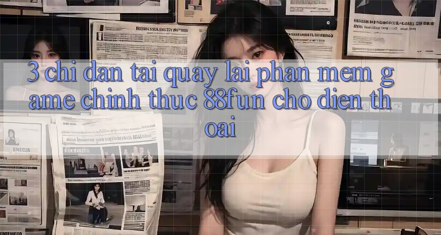 3. Chỉ dẫn Tải quay lại Phần mềm Game Chính Thức 88fun Cho Điện Thoại