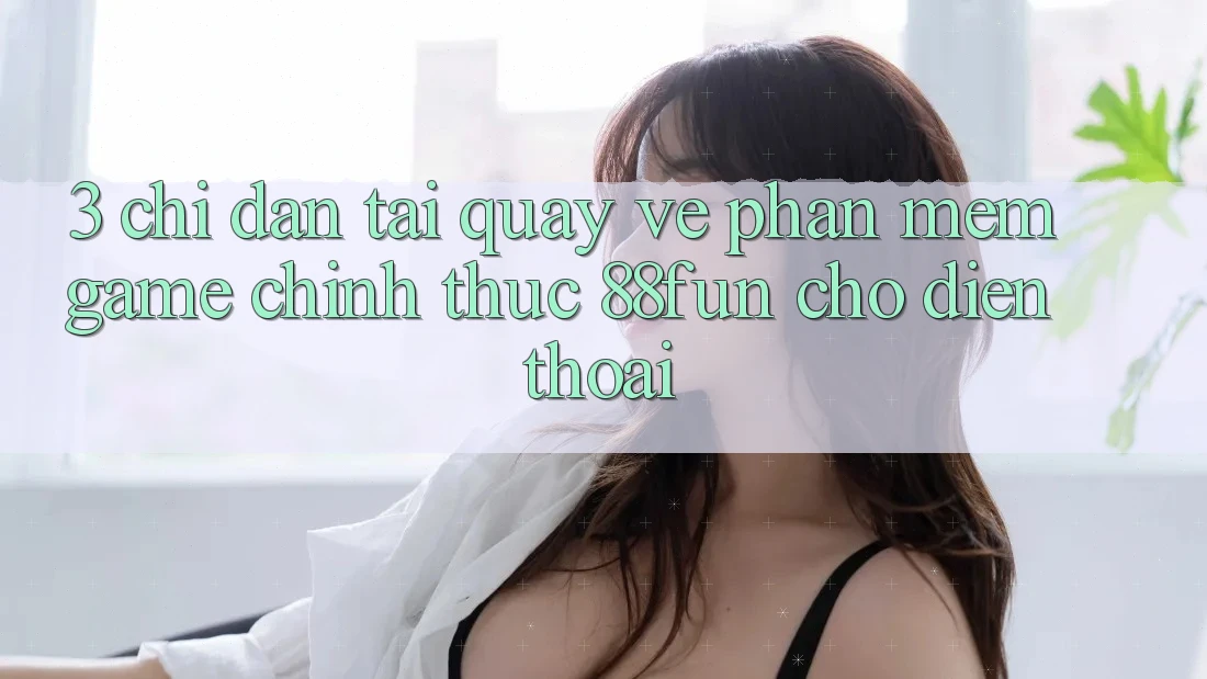 3. Chỉ dẫn Tải quay về Phần mềm Game Chính Thức 88fun Cho Điện Thoại