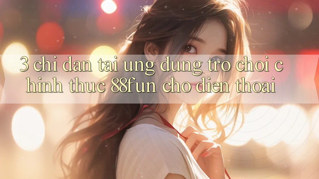 3. Chỉ dẫn Tải Ứng dụng Trò chơi Chính Thức 88fun Cho Điện Thoại