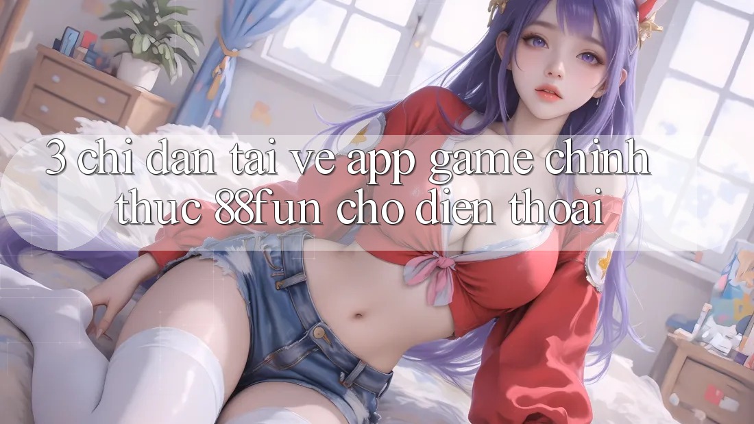 3. Chỉ dẫn Tải về App Game Chính Thức 88fun Cho Điện Thoại