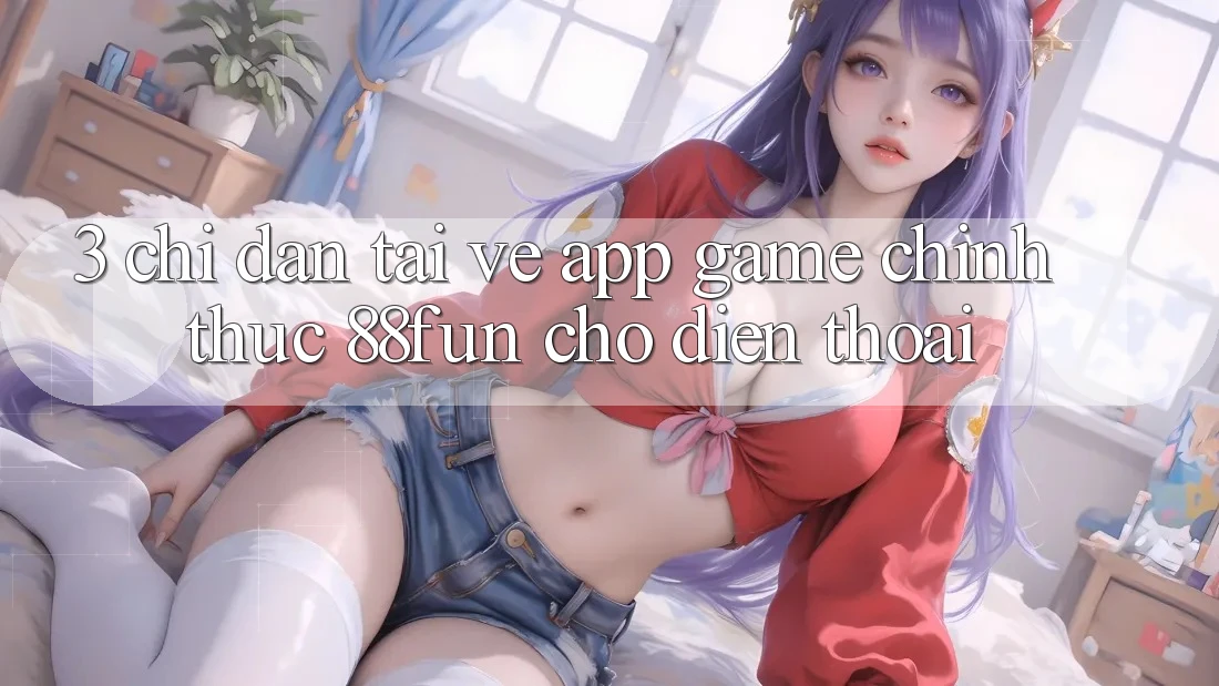 3. Chỉ dẫn Tải về App Game Chính Thức 88fun Cho Điện Thoại