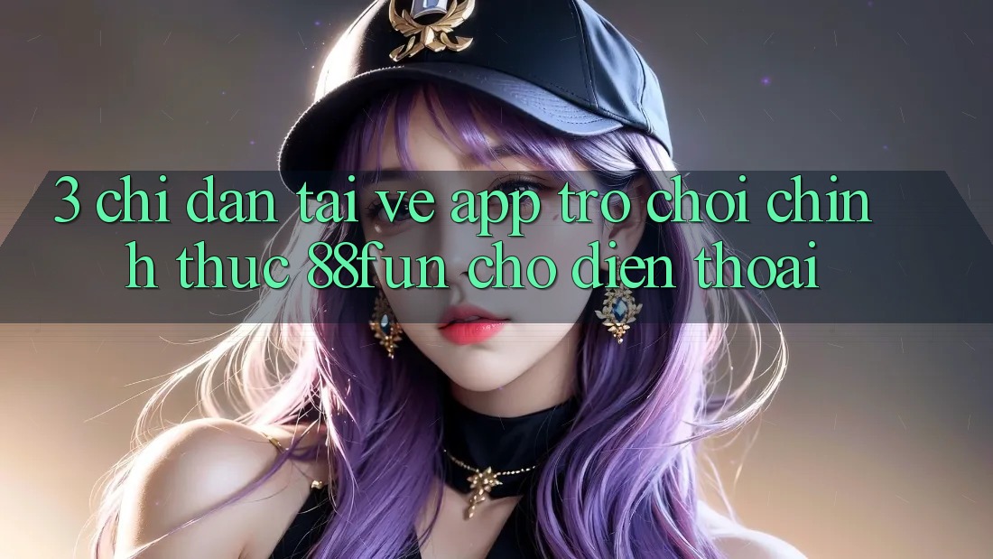 3. Chỉ dẫn Tải về App Trò chơi Chính Thức 88fun Cho Điện Thoại