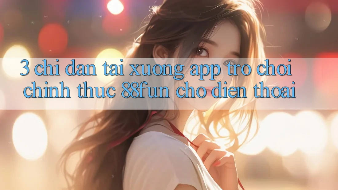 3. Chỉ dẫn Tải xuống App Trò chơi Chính Thức 88fun Cho Điện Thoại
