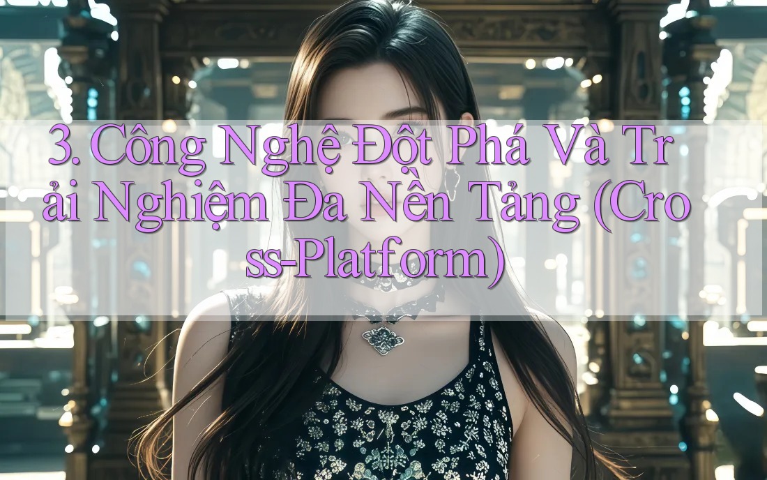 3. Công Nghệ Đột Phá Và Trải Nghiệm Đa Nền Tảng (Cross-Platform) 3. Công Nghệ Đột Phá Và Trải Nghiệm Đa Nền Tảng (Cross-Platform)
