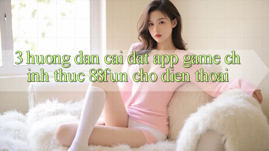 3. Hướng Dẫn Cài đặt App Game Chính Thức 88fun Cho Điện Thoại 3. Hướng Dẫn Cài đặt App Game Chính Thức 88fun Cho Điện Thoại