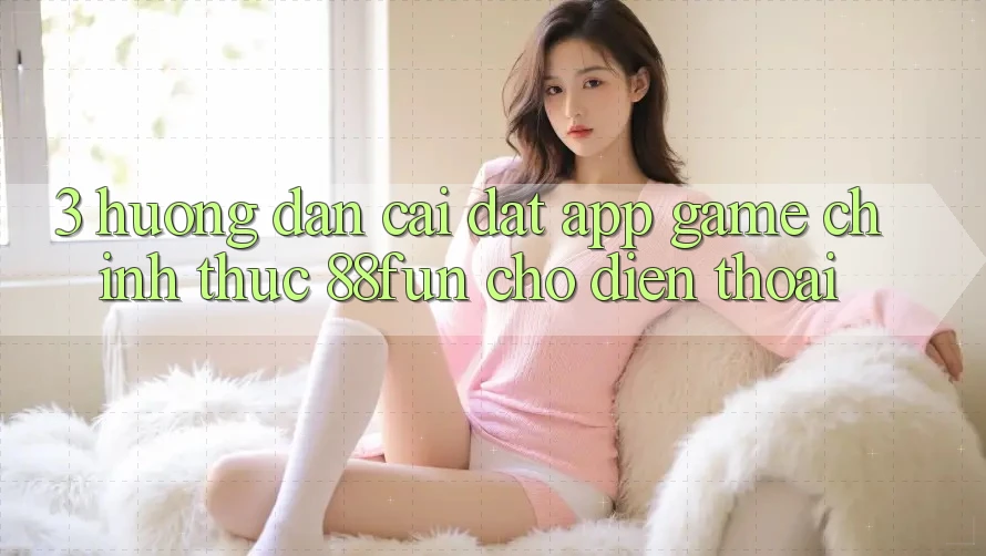 3. Hướng Dẫn Cài đặt App Game Chính Thức 88fun Cho Điện Thoại