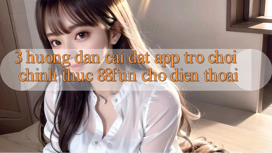 3. Hướng Dẫn Cài đặt App Trò chơi Chính Thức 88fun Cho Điện Thoại
