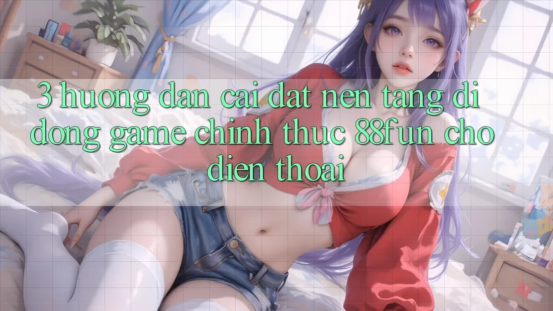 3. Hướng Dẫn Cài đặt Nền tảng di động Game Chính Thức 88fun Cho Điện Thoại