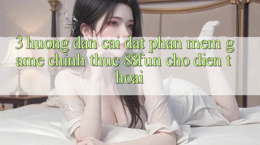 3. Hướng dẫn Cài đặt Phần mềm Game Chính Thức 88fun Cho Điện Thoại