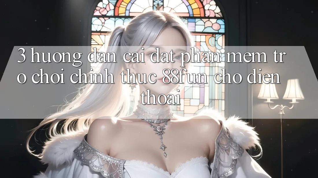 3. Hướng Dẫn Cài đặt Phần mềm Trò chơi Chính Thức 88fun Cho Điện Thoại