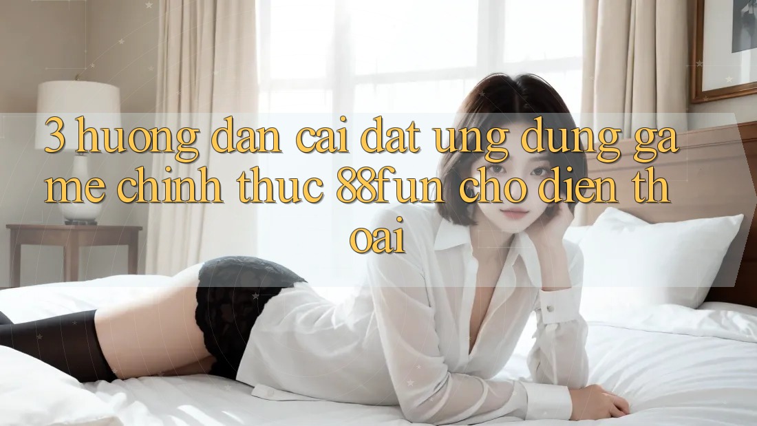 3. Hướng Dẫn Cài đặt Ứng dụng Game Chính Thức 88fun Cho Điện Thoại