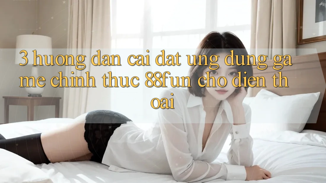 3. Hướng Dẫn Cài đặt Ứng dụng Game Chính Thức 88fun Cho Điện Thoại 3. Hướng Dẫn Cài đặt Ứng dụng Game Chính Thức 88fun Cho Điện Thoại