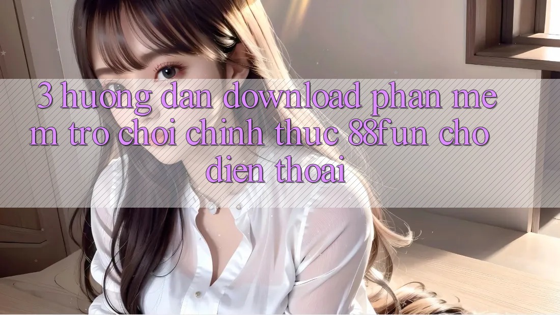 3. Hướng Dẫn Download Phần mềm Trò chơi Chính Thức 88fun Cho Điện Thoại