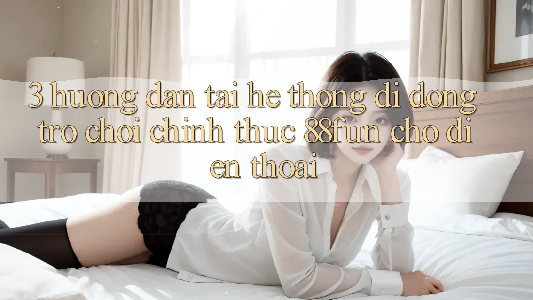 3. Hướng Dẫn Tải Hệ thống di động Trò chơi Chính Thức 88fun Cho Điện Thoại