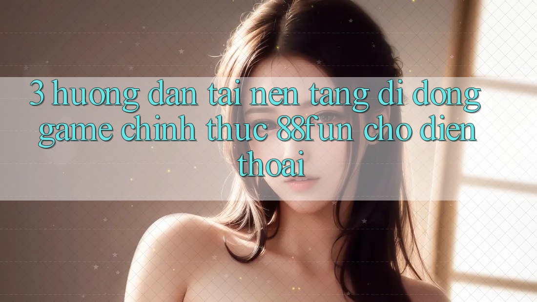 3. Hướng Dẫn Tải Nền tảng di động Game Chính Thức 88fun Cho Điện Thoại 3. Hướng Dẫn Tải Nền tảng di động Game Chính Thức 88fun Cho Điện Thoại